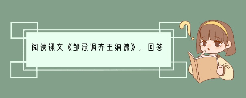 阅读课文《邹忌讽齐王纳谏》,回答问题。邹忌讽齐王纳谏 邹忌修八尺有余,而形貌昳